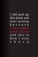 I Will Pick Up This Book and Start Writing Because I Am A Damn Good Writer and This Is How I Stay Sharp: Lined Journal 1672425719 Book Cover