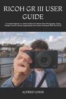 RICOH GR III USER GUIDE: A Complete Beginner-to-Advanced Manual to Master Street Photography, Camera Settings, Custom Controls, Image Quality, and Creative Techniques With Your GR III B0H8F9DXHW Book Cover