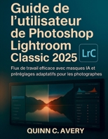 Guide de l'utilisateur de Photoshop Lightroom Classic 2025: Flux de travail efficace avec masques IA et préréglages adaptatifs pour les photographes (French Edition) B0FRS7CSFK Book Cover