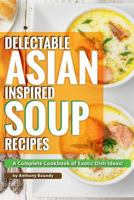 Delectable Asian Inspired Soup Recipes: A Complete Cookbook of Exotic Dish Ideas! 1981725024 Book Cover