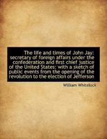 The Life and Times of John Jay: Secretary of Foreign Affairs Under the Confederation and First Chief 1019002905 Book Cover