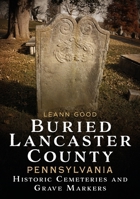 Buried Lancaster County, Pennsylvania: Cemeteries and Grave Markers (Buried America) 1634995937 Book Cover