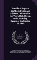 President Hayes's Southern Policy. an Address Delivered in the Town Hall, Hiram, Ohio, Tuesday Evening, September 25, 1877 1341512991 Book Cover