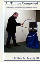 All Things Computed: The Absurd Ramblings of a Computer Trainer 1477415424 Book Cover