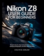 Nikon Z8 User Guide for Beginners: Simple Step by Step Instructions to Master Settings, Photography, and 8K Video Shooting (Camera Mastery Guides) B0GXKMZYNK Book Cover
