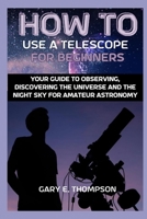 HOW TO USE A TELESCOPE FOR BEGINNERS: Your Guide to Observing, Discovering the Universe and the Night Sky For Amateur Astronomy B0CQJBKQVD Book Cover