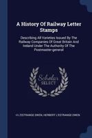 A History Of Railway Letter Stamps: Describing All Varieties Issued By The Railway Companies Of Great Britain And Ireland Under The Authority Of The Postmaster-general 1016618638 Book Cover