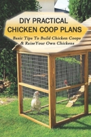 DIY Practical Chicken Coop Plans: Basic Tips To Build Chicken Coops & Raise Your Own Chickens: What Do You Build Inside A Chicken Coop B09BYBFPH6 Book Cover