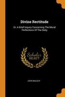 Divine rectitude: or, a brief inquiry concerning the moral perfections of the deity; particularly in respect of creation and providence. 1170494668 Book Cover