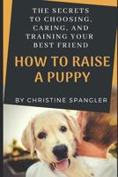 How To Raise a Puppy: The Secrets to Choosing, Caring and Training Your Best Friend 1728647606 Book Cover