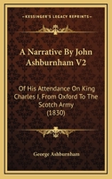 A Narrative By John Ashburnham V2: Of His Attendance On King Charles I, From Oxford To The Scotch Army (1830) 0548793158 Book Cover