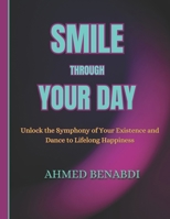SMILE THROUGH YOUR DAY: Unlock the Symphony of Your Existence and Dance to Lifelong Happiness B0CQH9PWJH Book Cover