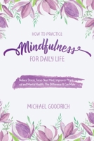 How to Pratice Mindfulness for Daily Life: Reduce Stress, Focus Your Mind, Improves Physical and Mental Health, The Difference It Can Make B08XLGGGV7 Book Cover