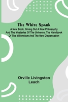 The White Spark; A New Book, Giving Out a New Philosophy and the Mysteries of the Universe. The Handbook of the Millennium and the New Dispensation 9368393974 Book Cover