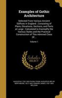 Examples of Gothic Architecture: Selected from Various Ancient Edifices in England; Consisting of Plans, Elevations, Sections, and Parts at Large; Calculated to Exemplify the Various Styles and the Pr 136250310X Book Cover