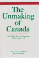 The Unmaking of Canada: The Hidden Theme in Canadian History since 1945 1550283375 Book Cover