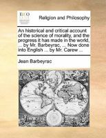 An Historical and Critical Account of the Science of Morality, and the Progress It Has Made in the World, ... by Mr. Barbeyrac, ... Now Done Into English ... by Mr. Carew ... 1170869386 Book Cover