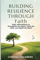 BUILDING RESILIENCE THROUGH Faith: Daily Affirmations to Strengthen the Heart, Calm the Mind, and Uplift the Spirit B0F744LKDV Book Cover