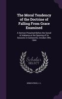 The Moral Tendency of the Doctrine of Falling From Grace Examined: A Sermon Preached Before the Synod of Alabama at the Opening of its Sessions in Gainesville, October 24th, 1844 1355379113 Book Cover
