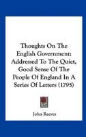 Thoughts On The English Government: Addressed To The Quiet, Good Sense Of The People Of England In A Series Of Letters 0548578982 Book Cover