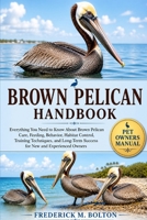 BROWN PELICAN HANDBOOK: Everything You Need to Know About Brown Pelican Care, Feeding, Behavior, Habitat Control, Training Techniques, and Long-Term Success for New and Experienced Owners B0H16SXFYQ Book Cover