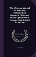 The Mexican War and Its Warriors: Comprising a Complete History of All the Operations of the American Armies in Mexico, with Biographical Sketches and Anecdotes of the Most Distinguished Officers in t 1144657504 Book Cover