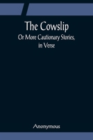 The Cowslip; Or More Cautionary Stories, in Verse 9356081379 Book Cover