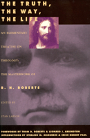 The Truth, the Way, the Life: An Elementary Treatise on Theology: The Masterwork of B.H. Roberts 0842523219 Book Cover