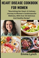 HEART DISEASE COOKBOOK FOR WOMEN: "Nourishing Her Heart: A Culinary Journey to Women's Cardiovascular Wellness, With Over 30 Delicious And Healthy Recipe" B0CQMMDDCF Book Cover