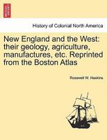 New England and the West: their geology, agriculture, manufactures, etc. Reprinted from the Boston Atlas 1241450641 Book Cover