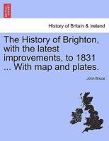 The History of Brighton, with the latest improvements, to 1831 ... With map and plates. 1240862725 Book Cover