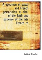 A Specimen of papal and French persecution, as also, of the faith and patience of the late French co 0526901764 Book Cover