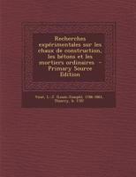 Recherches Experimentales Sur Les Chaux de Construction, Les Betons Et Les Mortiers Ordinaires - Primary Source Edition 1017037124 Book Cover