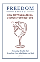 Freedom Found: How Quitting Alcohol Unlocks Your Best Life: 8 Amazing Benefits that Transform Your Mind, Body, and Soul B0DTTDDKM5 Book Cover