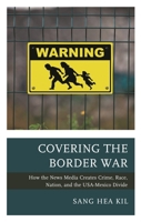 Covering the Border War: How the News Media Creates Crime, Race, Nation, and the USA-Mexico Divide 1498561446 Book Cover