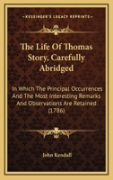 The Life of Thomas Story, Carefully Abridged: In Which the Principal Occurrences and the Most Interesting Remarks and Observations Are Retained. by John Kendall 1167230183 Book Cover