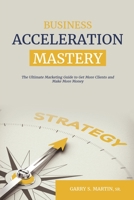 Business Acceleration Mastery: The Ultimate Marketing Guide to Get More Clients and Make More Money 166984272X Book Cover