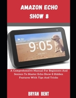 The Amazon Echo Show 8: A Comprehensive Manual For Beginners And Seniors To Master The Amazon Echo Show 8 Features With Tips And Tricks B09CGFPKFF Book Cover