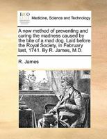 A new method of preventing and curing the madness caused by the bite of a mad dog. Laid before the Royal Society, in February last, 1741. By R. James, M.D. 1170836593 Book Cover