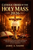 Catholic Order of The Holy Mass 2026: A Simple Step-by-Step Guide to Prayers and Responses with Clear Explanations for Deeper Understanding and Active Participation B0GW69YL56 Book Cover