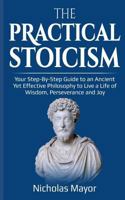 The Practical Stoicism: Your Step-By-Step Guide to an Ancient Yet Effective Philosophy to Live a Life of Wisdom, Perseverance and Joy 1719568294 Book Cover