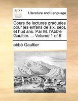 Cours de lectures graduées pour les enfans de six, sept, et huit ans. Par M. l'Abb'e Gaultier. Vol. IV. (Ce quatrième volume est le septième de tout l'ouvrage.) Volume 4 of 4 117089254X Book Cover