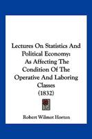 Lectures On Statistics And Political Economy: As Affecting The Condition Of The Operative And Laboring Classes 1166984907 Book Cover