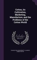 Cotton, its Cultivation, Marketing, Manufacture, and the Problems of the Cotton World 0548476667 Book Cover