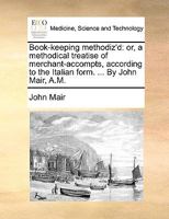 Book-keeping Methodiz'd: Or, a Methodical Treatise of Merchant-accompts, According to the Italian Form. ... By John Mair, A.M. The Second Edition, With Additions and Improvements 1170916716 Book Cover