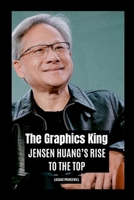 The Graphics King: Jensen Huang's Rise to the Top 7971841175 Book Cover