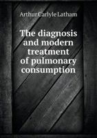 The Diagnosis and Modern Treatment of Pulmonary Consumption: With Special ... 1355521300 Book Cover