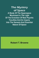 The Mystery of Space; A Study of the Hyperspace Movement in the Light of the Evolution of New Psychic Faculties and an Inquiry into the Genesis and Essential Nature of Space 9361477285 Book Cover