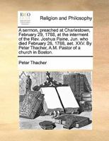 A Sermon, Preached at Charlestown, February 29, 1788, at the Interment of the Rev. Joshua Paine, Jun. who Died February 26, 1788, aet. XXV. By Peter Thacher, A.M. Pastor of a Church in Boston 1170872514 Book Cover