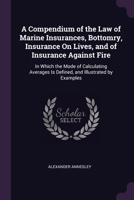 A Compendium of the Law of Marine Insurances, Bottomry, Insurance On Lives, and of Insurance Against Fire: In Which the Mode of Calculating Averages Is Defined, and Illustrated by Examples 137856233X Book Cover